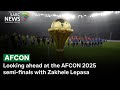 Looking ahead at the AFCON 2025 semi-finals with Zakhele Lepasa