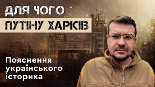 ДЛЯ ЧОГО ПУТІНУ ХАРКІВ? Пояснення українського історика