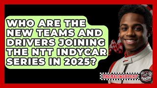 Who Are the New Teams and Drivers Joining the NTT INDYCAR Series in 2025? - The Racing Xpert