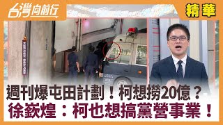 週刊爆屯田計劃！柯想撈20億？  徐嶔煌：柯也想搞黨營事業！【台灣向前行 精華】2024.12.17