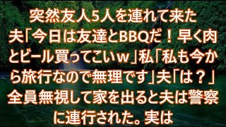 突然友人5人を連れて来た夫「今日は友達とBBQだ！早く肉とビール買ってこいｗ」私「私も今から旅行なので無理です」夫「は？」全員無視して家を出ると夫は警察に連行された。実は