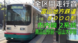 【全区間走行音】富山地方鉄道 8000形 2系統（南富山駅前→富山大学前）