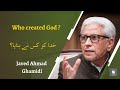 Who created God ? | خدا کو کس نے بنایا؟ | Javed Ahmad Ghamidi