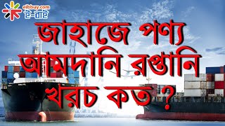 জাহাজে করে পণ্য আমদানি বা রপ্তানি করতে কত টাকা ভাড়া লাগে ?