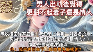 完結小説：陳牧禮回️歸家庭後，我在網上看到一則匿名投票： 男人出軌後覺得更對不起妻子還是情人？情人得票率高達99%，他：我已經回來了，你還想怎麼樣呢？