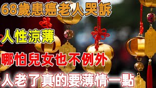 68歲患癌老人哭訴：人性涼薄，哪怕兒女也不例外，人老了真的要薄情一點｜禪語點悟