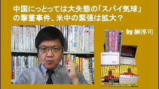 中国にっとっては大失態の「スパイ気球」の撃墜事件、米中の緊張は拡大？　by 榊淳司