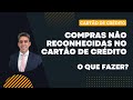 Compras Não Reconhecidas no Cartão de Crédito - Como Resolver? Advogado Explica