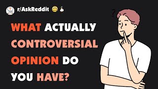 What Actually Controversial Opinion Do You Have