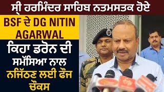 ਸ੍ਰੀ ਹਰਮਿੰਦਰ ਸਾਹਿਬ ਨਤਮਸਤਕ ਹੋਏ BSF ਦੇ DG Nitin Agarwal, ਕਿਹਾ ਡਰੋਨ ਦੀ ਸਮੱਸਿਆ ਨਾਲ ਨਜਿੱਠਣ ਲਈ ਫੌਜ ਚੌਕਸ