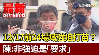 12/17前24場域強迫打疫苗？  陳時中：非強迫是「要求」【最新快訊】