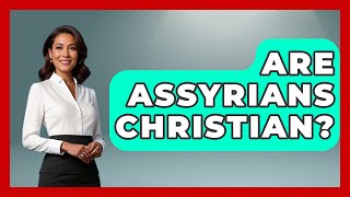 Are Assyrians Christian? - Middle East Explorers