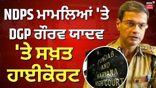 NDPS ਮਾਮਲਿਆਂ 'ਤੇ High Court DGP ਗੌਰਵ ਯਾਦਵ 'ਤੇ ਸ਼ਖ਼ਤ | Punjab Police | Latest News | News18 Punjab