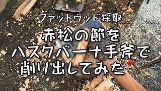 ファットウッド採取　赤松の節をハスクバーナ手斧で削り出してみたら・・・