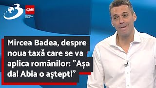 Mircea Badea, despre noua taxă care se va aplica românilor: ”Așa da! Abia o aștept!”