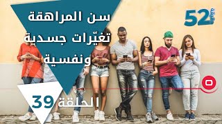 سن المراهقة تغيّرات جسدية ونفسية -52 دقيقة - الحلقة ٣٩