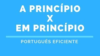 A PRINCÍPIO X EM PRINCÍPIO | PORTUGUÊS EFICIENTE