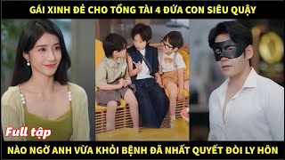 Gái xinh đẻ cho tổng tài 4 đứa con siêu quậy, nào ngờ anh vừa khỏi bệnh đã nhất quyết đòi ly hôn