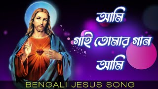 আমি গাই তোমার গান আমি || Ami Gai Tomar Gan Ami || Bengali Jesus Song