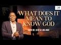 WHAT DOES IT MEAN TO KNOW GOD? - DR. JOHN W. MULINDE