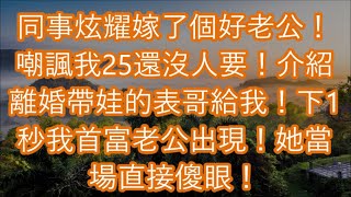 同事炫耀嫁了個好老公！嘲諷我25還沒人要！介紹離婚帶娃的表哥給我！下1秒我首富老公出現！她當場直接傻眼！