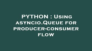 PYTHON : Using asyncio.Queue for producer-consumer flow