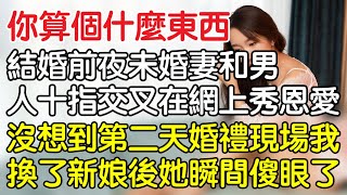 “你算個什麼東西！”，結婚前夜未婚妻和男人十指交叉在網上秀恩愛，沒想到第二天婚禮現場我換了新娘後她瞬間傻眼了！一口氣看完 ｜完結文｜情感｜男閨蜜｜妻子出軌｜沉香醉夢