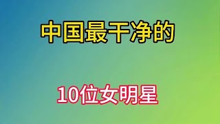 10位中国最干净的女明星，从来没闹过绯闻，你最喜欢哪一个？