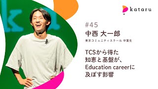 KATARU#45｜中西 大一郎｜TCSから得た知恵と基盤が、Education careerに及ぼす影響