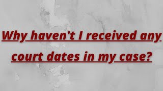 Why haven't I received any court dates in my case?