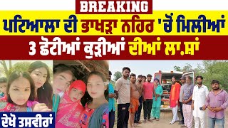 Breaking: ਪਟਿਆਲਾ ਦੀ ਭਾਖੜਾ ਨਹਿਰ 'ਚੋਂ ਮਿਲੀਆਂ 3 ਛੋਟੀਆਂ ਕੁੜੀਆਂ ਦੀਆਂ ਲਾ.ਸ਼ਾਂ, ਦੇਖੋ ਤਸਵੀਰਾਂ