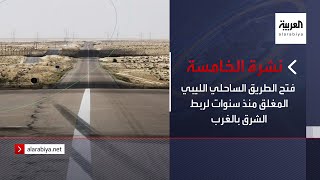 نشرة الخامسة | فتح الطريق الساحلي الليبي المغلق منذ سنوات لربط الشرق بالغرب