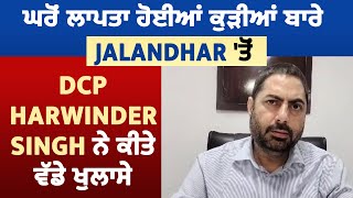 ਘਰੋਂ ਲਾਪਤਾ ਹੋਈਆਂ ਕੁੜੀਆਂ ਬਾਰੇ Jalandhar 'ਤੋਂ DCP Harwinder Singh ਨੇ ਕੀਤੇ ਵੱਡੇ ਖੁਲਾਸੇ