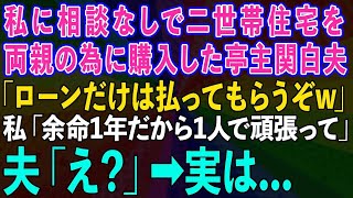 【スカッとする話】二世帯住宅を私に相談なしで両親の為に購入した亭主関白夫「ローンだけは払ってもらうぞw」私「余命1年だから1人で頑張って」夫「え？」→実