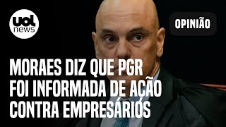 Moraes rebate Aras e diz que PGR foi informada de ação contra empresários