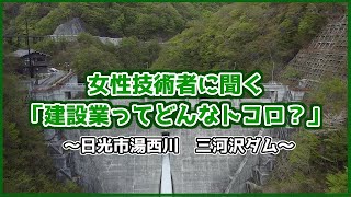 女性技術者に聞く「建設業ってどんなトコロ？」～日光市湯西川　三河沢ダム～