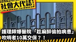 《社會大代誌》護理師爆醫院「趁麻醉偷拍病患」！吹哨者10萬交保？！