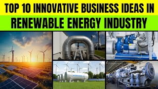 Top 10 Innovative Business Ideas in the Renewable Energy Industry