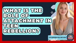 What Is The Role Of Attachment In Teen Rebellion? - Teen Parenting Challenge Guide
