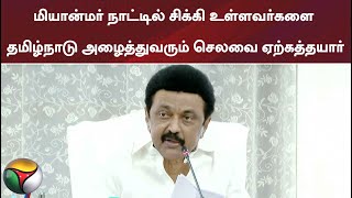 மியான்மர் நாட்டில் சிக்கி உள்ளவர்களை தமிழ்நாடு அழைத்துவரும் செலவை ஏற்கத்தயார்...