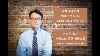 피차 복종하라 에베소서 5: 21 후레스노 한인 침례교회(Fresno Korean Baptist Church) 주일 2부 예배 12/05/2021