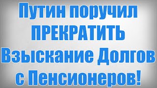 Путин поручил ПРЕКРАТИТЬ Взыскание Долгов с Пенсионеров!