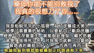 完結沙雕搞笑可愛超甜文：藥郎你能不能別救我了，我真的很想刀了你……我是相貌平平的小狐狸，為了逆襲成大美人偷學了禁書裏的秘術，只要給自己斷骨洗髓經歷一次涅盤重生，就能脫胎換骨，顧名思義就是，我得死一死