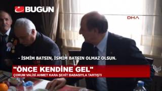 ÇORUM VALİSİ ŞEHİT BABASI İLE TARTIŞTI: ÖNCE KENDİNE GEL!