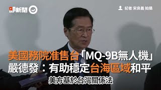 美國務院准售台「MQ-9B無人機」嚴德發：有助穩定台海區域和平｜國防部長