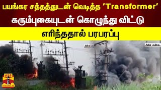 பயங்கர சத்தத்துடன் வெடித்த 'Transformer'...கரும்புகையுடன் கொழுந்து விட்டு எரிந்ததால் பரபரப்பு