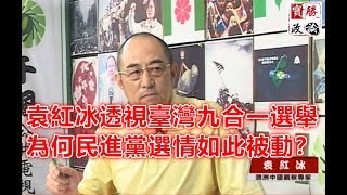 袁紅冰透視臺灣九合一選舉；為何民進黨選情如此被動？（11/13臺灣千楓電臺授權轉載）