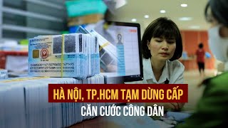 Tạm dừng cấp căn cước công dân tại Hà Nội, TP HCM