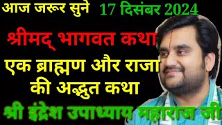 आज जरूर सुने श्रीमद् भागवत कथा17 दिसंबर2024 राजा और ब्राह्मण की अद्भुत कथा Indresh Upadhyay ki katha