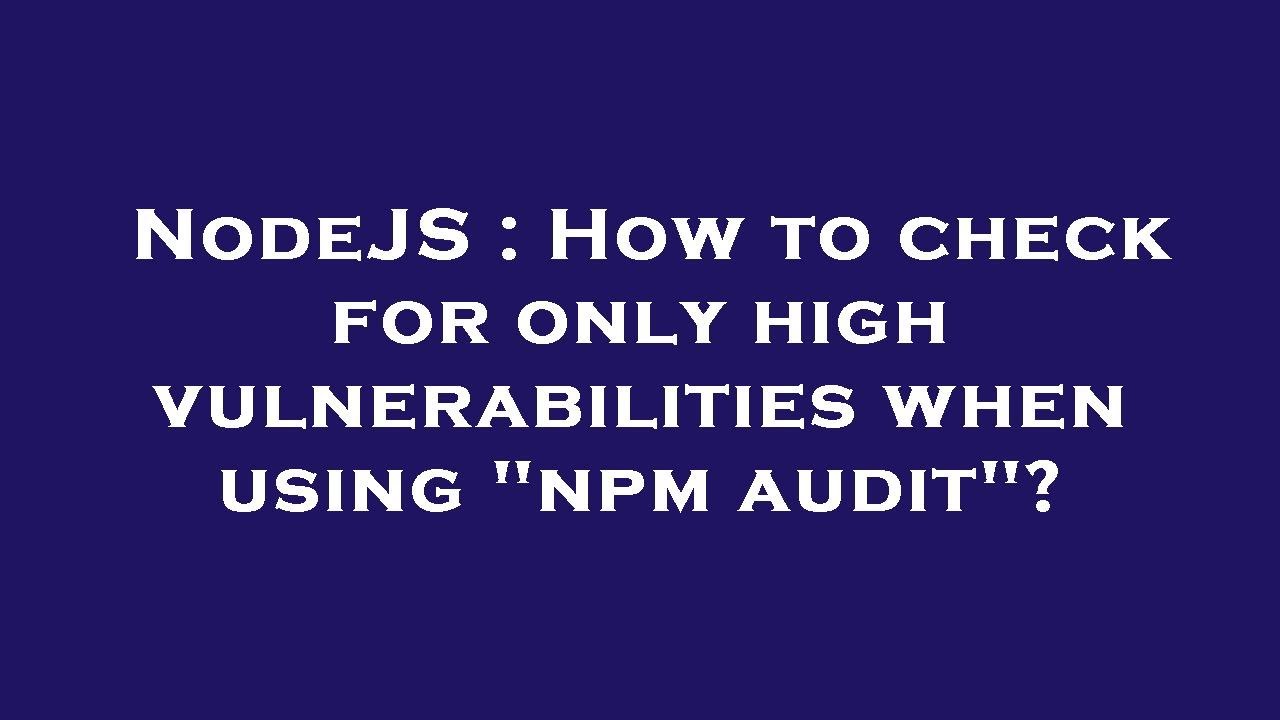 NodeJS : How To Check For Only High Vulnerabilities When Using "npm ...